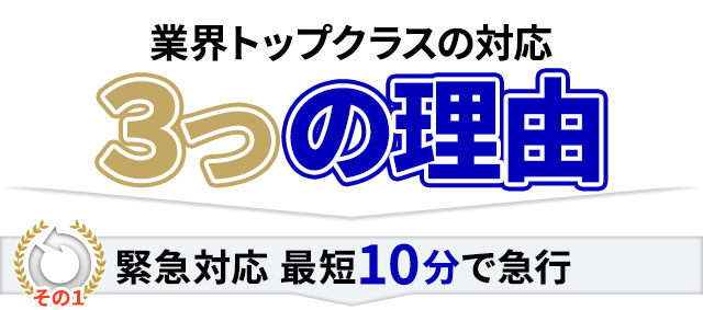 業界トップクラスの対応 3つの理由,その1 緊急対応 最短「10分」で急行！